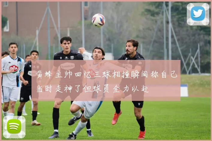 黄蜂主帅回忆三球相撞瞬间称自己当时走神了但球员全力以赴
