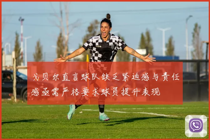 戈贝尔直言球队缺乏紧迫感与责任感亟需严格要求球员提升表现