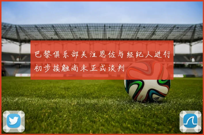 巴黎俱乐部关注恩佐与经纪人进行初步接触尚未正式谈判