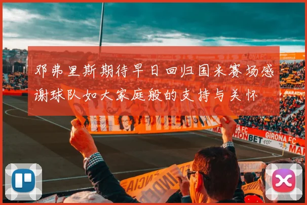 邓弗里斯期待早日回归国米赛场感谢球队如大家庭般的支持与关怀