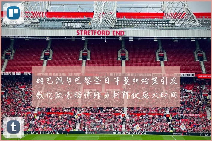 姆巴佩与巴黎圣日耳曼纠纷案引发数亿欧索赔律师分析阵仗庞大时间漫长