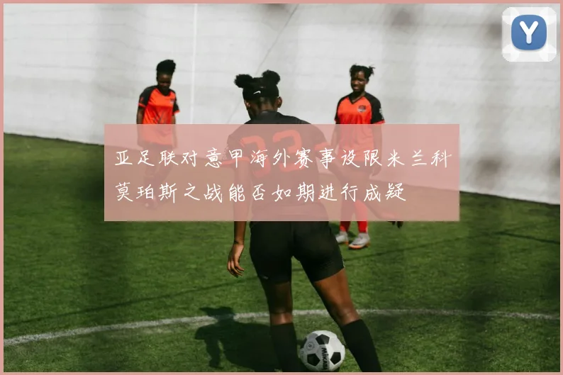 亚足联对意甲海外赛事设限米兰科莫珀斯之战能否如期进行成疑