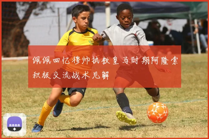 佩佩回忆穆帅执教皇马时期阿隆索积极交流战术见解