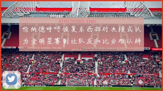 伦纳德呼吁恢复东西部对决模式认为全明星赛制让队友和比分难以辨认