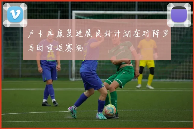 卢卡库康复进展良好计划在对阵罗马时重返赛场