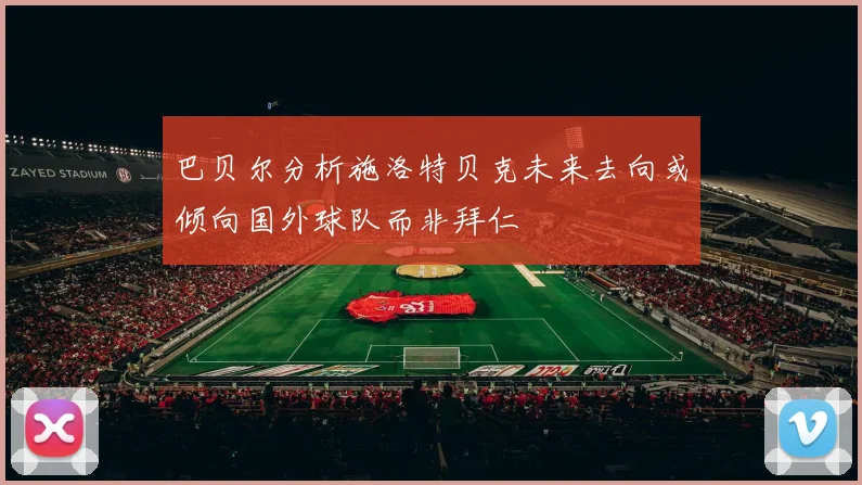 巴贝尔分析施洛特贝克未来去向或倾向国外球队而非拜仁