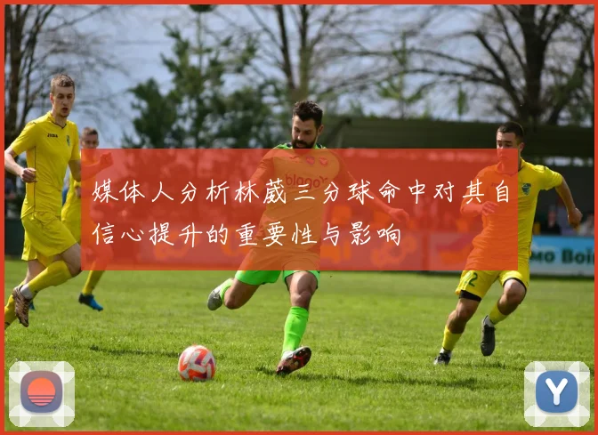 媒体人分析林葳三分球命中对其自信心提升的重要性与影响