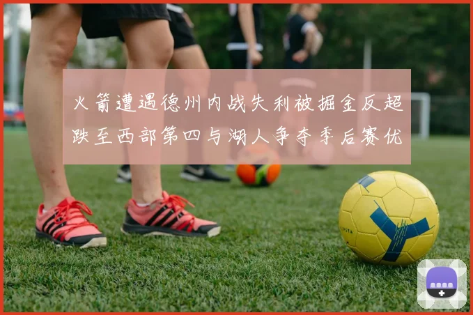 火箭遭遇德州内战失利被掘金反超跌至西部第四与湖人争夺季后赛优势