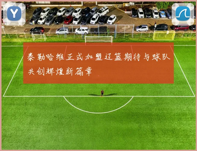 泰勒哈维正式加盟辽篮期待与球队共创辉煌新篇章