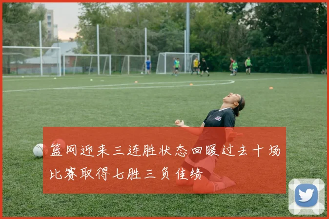 篮网迎来三连胜状态回暖过去十场比赛取得七胜三负佳绩