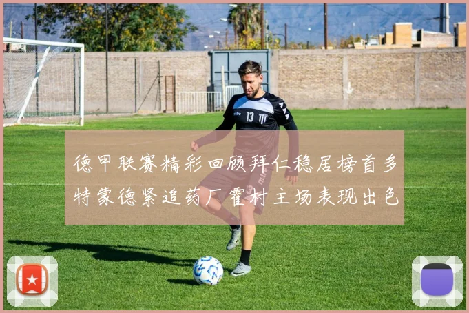 德甲联赛精彩回顾拜仁稳居榜首多特蒙德紧追药厂霍村主场表现出色