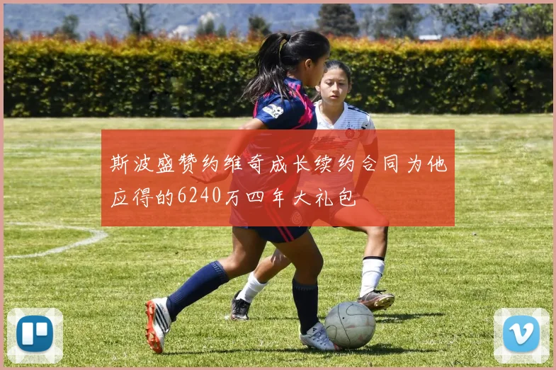 斯波盛赞约维奇成长续约合同为他应得的6240万四年大礼包