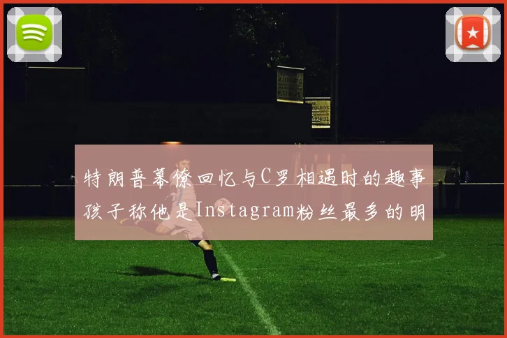 特朗普幕僚回忆与C罗相遇时的趣事孩子称他是Instagram粉丝最多的明星