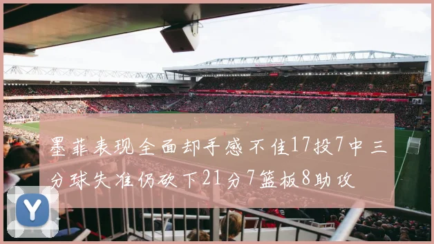 墨菲表现全面却手感不佳17投7中三分球失准仍砍下21分7篮板8助攻