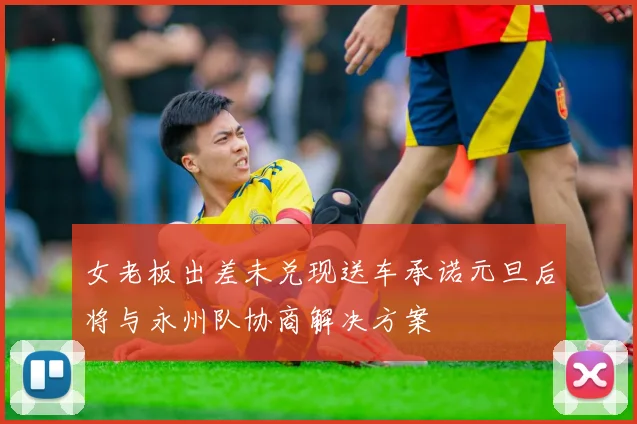 女老板出差未兑现送车承诺元旦后将与永州队协商解决方案