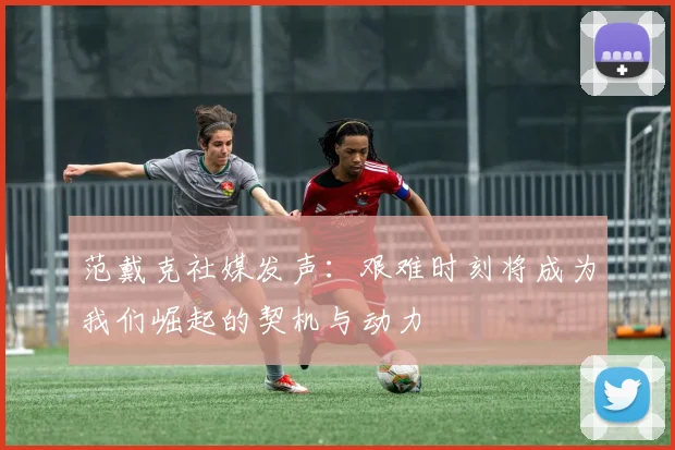 范戴克社媒发声：艰难时刻将成为我们崛起的契机与动力