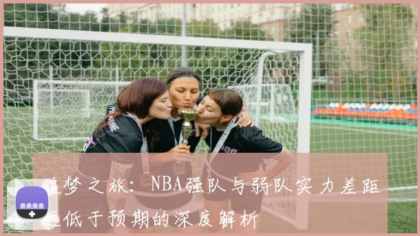 追梦之旅：NBA强队与弱队实力差距远低于预期的深度解析