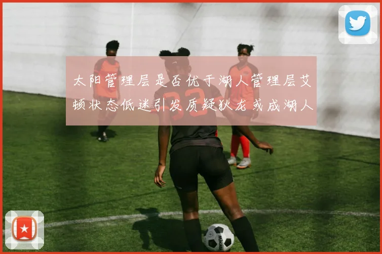 太阳管理层是否优于湖人管理层艾顿状态低迷引发质疑狄龙或成湖人新目标