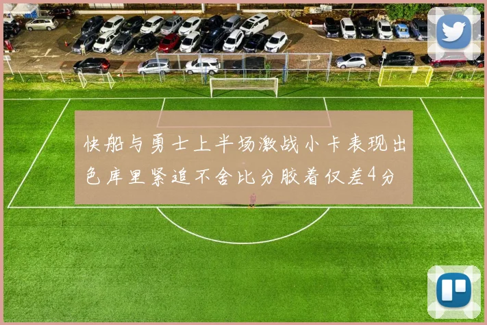 快船与勇士上半场激战小卡表现出色库里紧追不舍比分胶着仅差4分