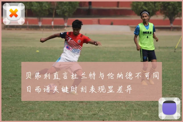 贝弗利直言杜兰特与伦纳德不可同日而语关键时刻表现显差异