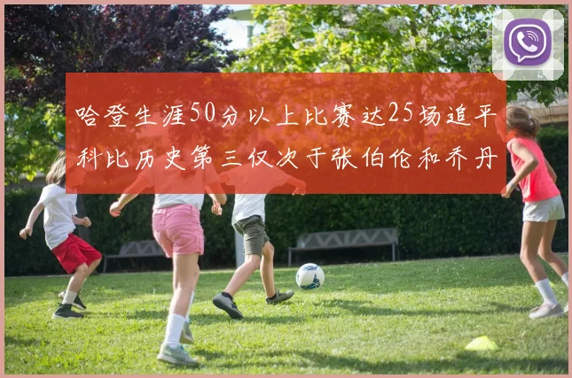 哈登生涯50分以上比赛达25场追平科比历史第三仅次于张伯伦和乔丹