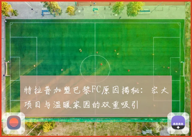 特拉普加盟巴黎FC原因揭秘：宏大项目与温暖家园的双重吸引