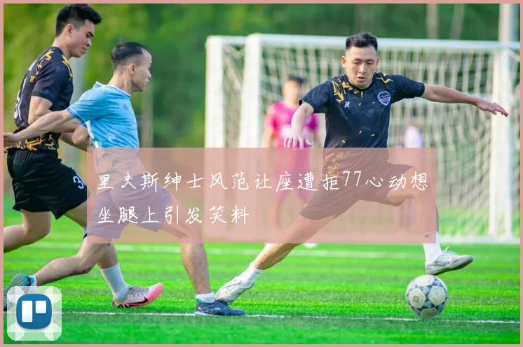 里夫斯绅士风范让座遭拒77心动想坐腿上引发笑料