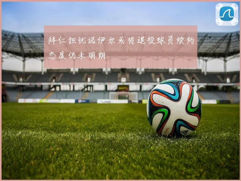 拜仁担忧诺伊尔或将退役球员续约态度仍未明朗