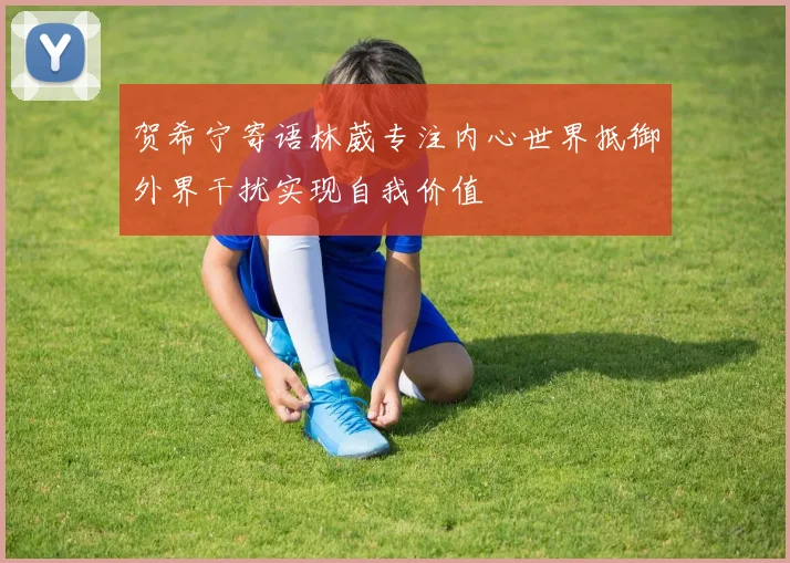 贺希宁寄语林葳专注内心世界抵御外界干扰实现自我价值